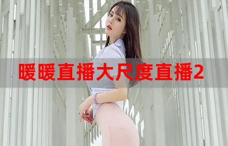 暖暖直播大尺度直播2022(暖暖直五月#a黄人)
