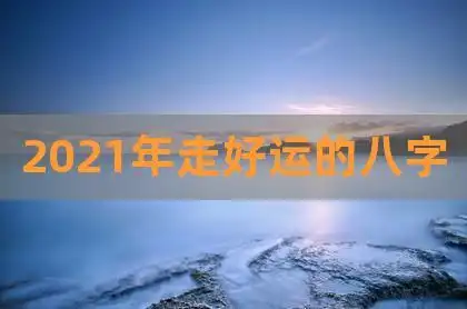 2021年走好运的八字,2021年开始转运的八字,八字算命近十年运势超准