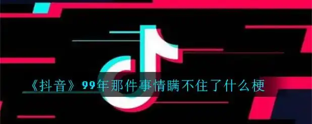 抖音99年那件事情瞒不住了什么梗