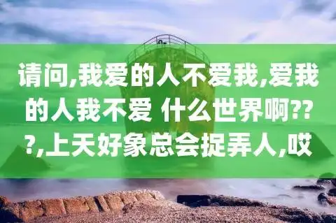 请问我爱的人不爱我爱我的人我不爱什么世界啊上天好象总会捉弄人哎