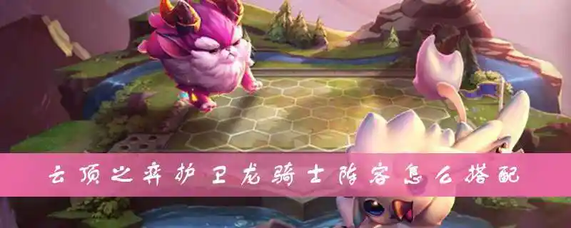 云顶之弈护卫龙骑士阵容如何搭配云顶之弈护卫龙骑士阵容搭配攻略