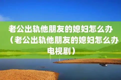 老公出轨他朋友的媳妇怎么办(老公出轨他朋友的媳妇怎么办电视剧)