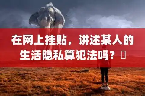 在网上挂贴讲述某人的生活隐私算犯法吗