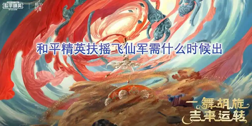 和平精英扶摇飞仙军需什么时候出