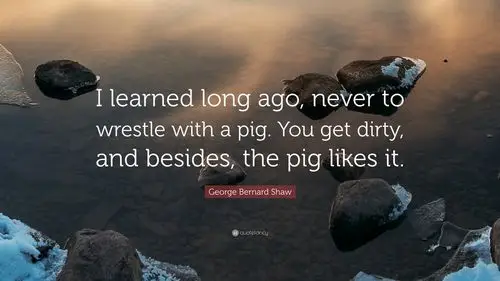 i learned long ago, never to wrestle with a pig.
