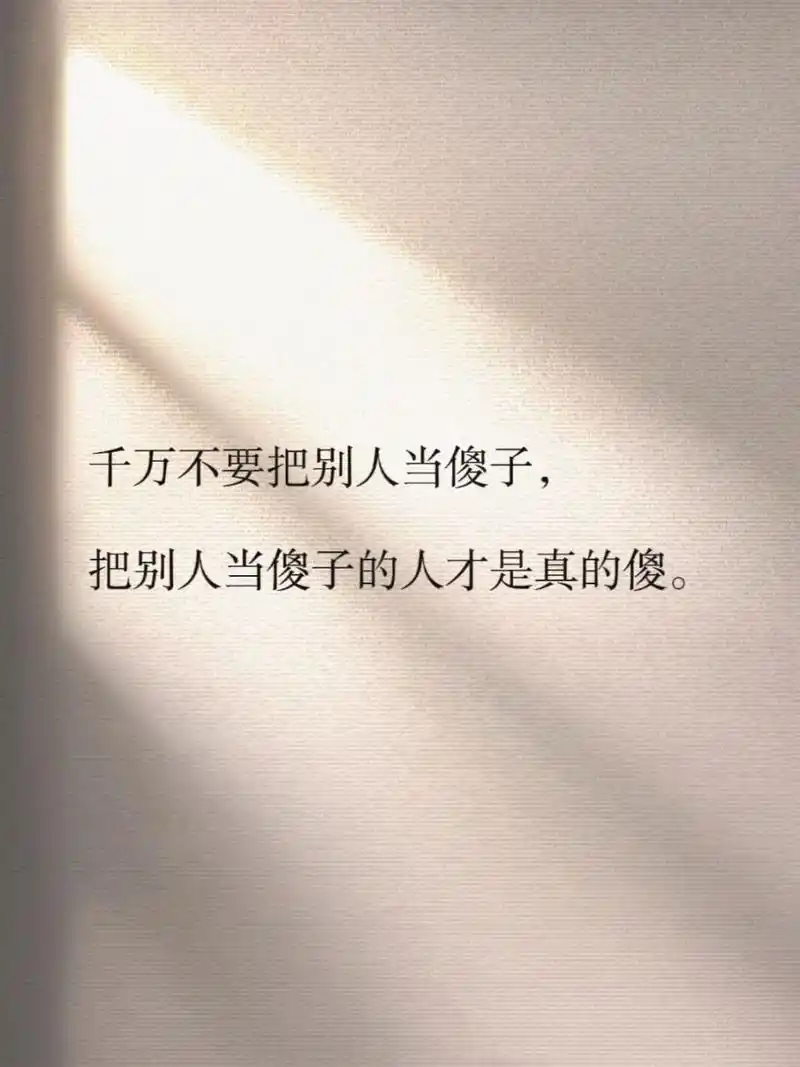 1,千万不要把别人当傻子,把别人当傻子的人才是真的傻. .