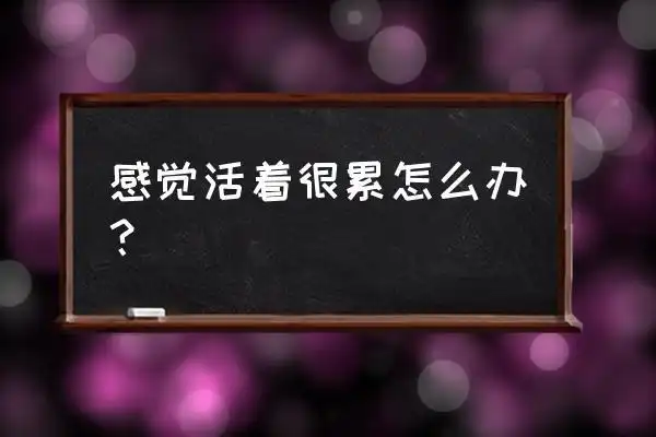 我真的累了 活的好累 感觉活着很累怎么办?