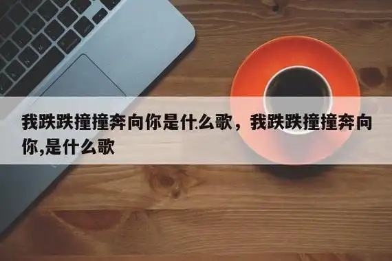我跌跌撞撞奔向你是什么歌,我跌跌撞撞奔向你,是什么歌