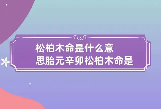 松柏木命是什么意思 胎元辛卯松柏木命是什么意思