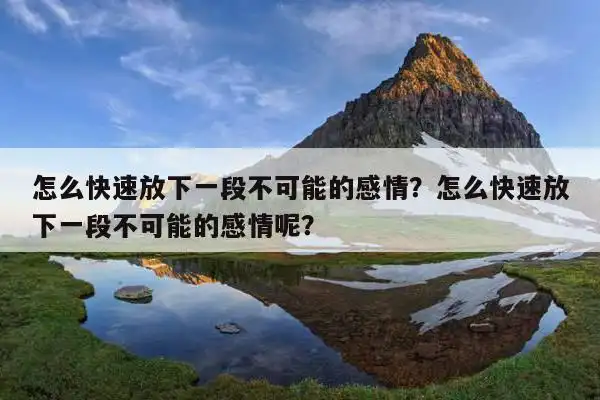 怎么快速放下一段不可能的感情?怎么快速放下一段不可能的感情呢?