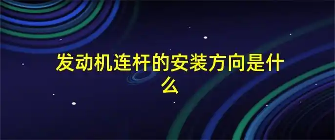 发动机连杆的安装方向是什么-abc攻略网