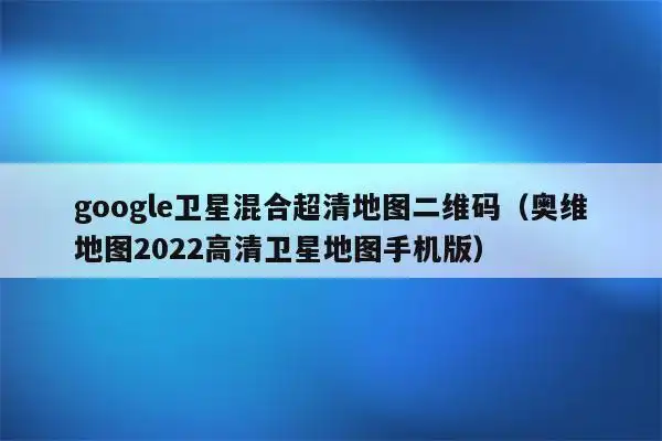 google卫星混合超清地图二维码(奥维地图2022高清卫星地图手机版)_程