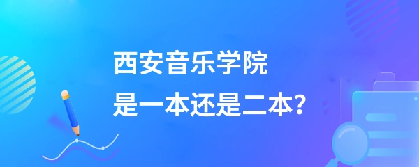 西安音乐学院是一本还是二本?-吉格考试网