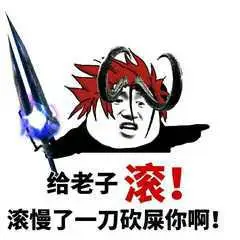 给老子滚!滚慢了一刀砍屎你啊!_滚慢_一刀_老子表情