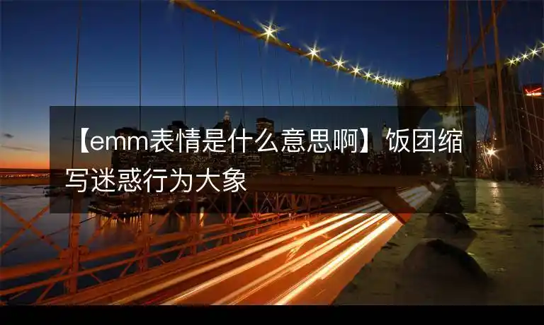 emm表情是什么意思啊饭团缩写迷惑行为大象