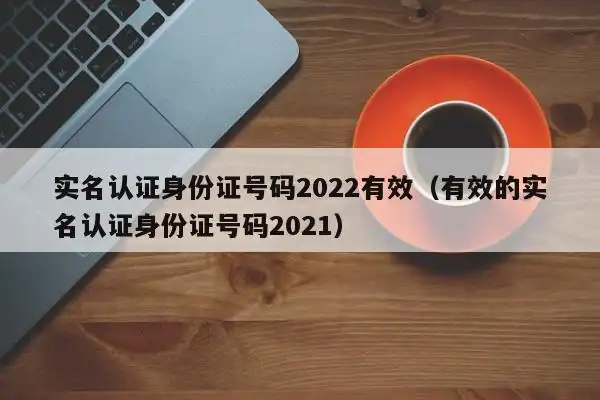 实名认证身份证号码2022有效(有效的实名认证身份证号码2021)-第1张