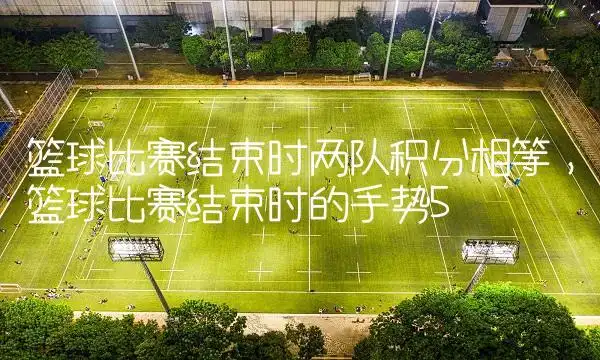 篮球比赛结束时两队积分相等篮球比赛结束时的手势