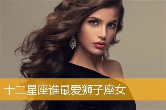 十二星座谁最爱狮子座女狮子座的女生性格比较开放狮子女开放的性格特