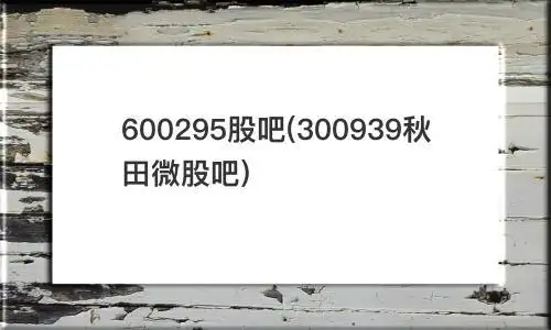 600295股吧300939秋田微股吧