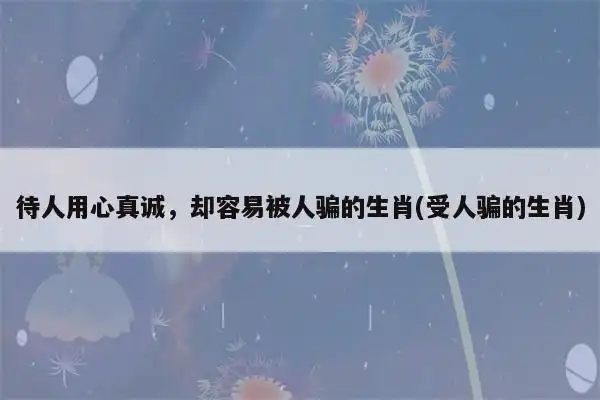 待人用心真诚,却容易被人骗的生肖(受人骗的生肖)