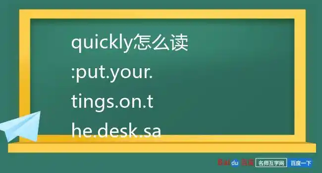 quickly怎么读:put.your.tings.on.the.desk.say.quickly怎么读.
