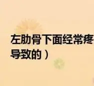 左肋骨下面经常疼是怎么回事(左肋下经常疼痛是什么原因导致的)