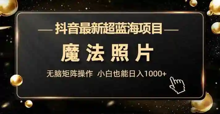抖音最新超蓝海项目,魔法照片,无脑矩阵操作,小白也能日入1000 - fyxm
