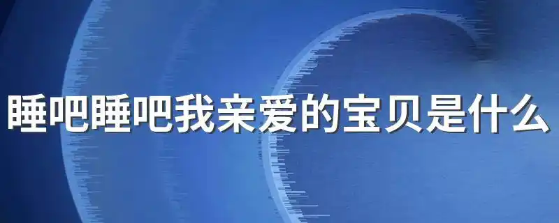 睡吧睡吧我亲爱的宝贝是什么歌名 摇篮曲简介-酷奇经验网