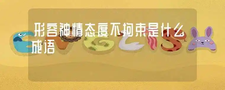 形容神情态度不拘束是什么成语