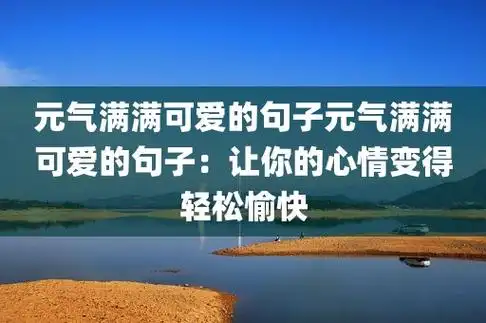 元气满满可爱的句子元气满满可爱的句子:让你的心情变得轻松愉快