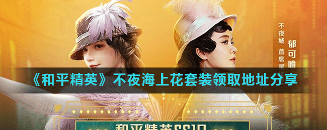 和平精英不夜海上花套装怎么领_不夜海上花套装领取地址分享_3dm手游