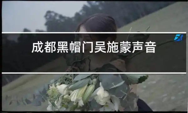 成都黑帽门吴施蒙声音